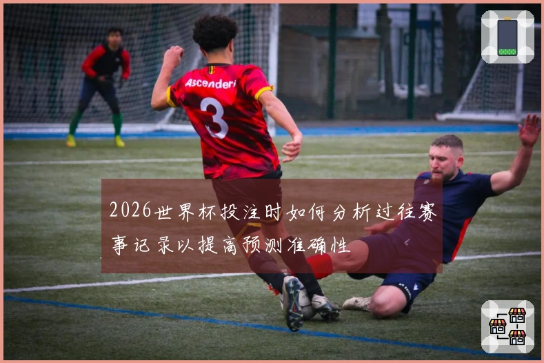 2026世界杯投注时如何分析过往赛事记录以提高预测准确性