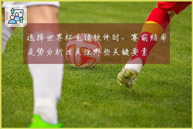 选择世界杯竞猜软件时，赛前赔率走势分析该关注哪些关键要素