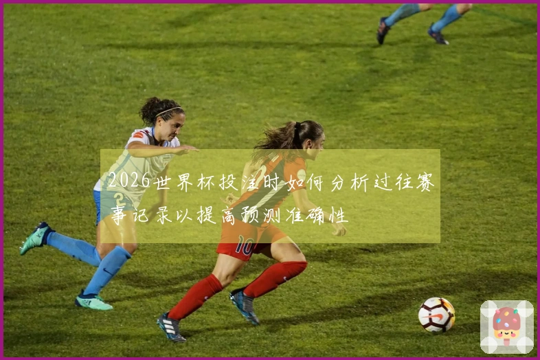 2026世界杯投注时如何分析过往赛事记录以提高预测准确性