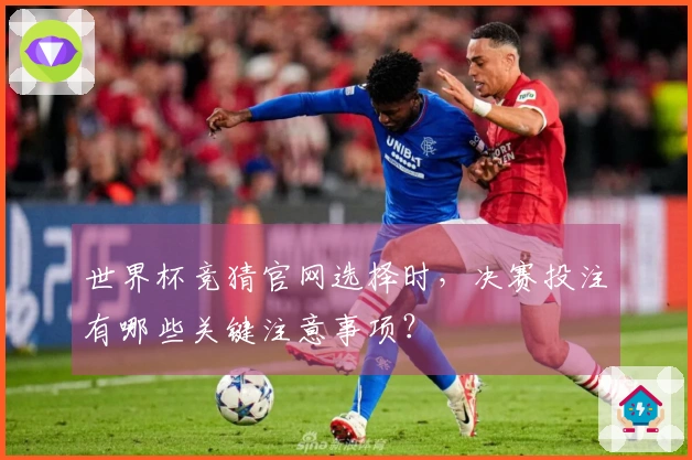 世界杯竞猜官网选择时，决赛投注有哪些关键注意事项？